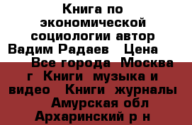 Книга по экономической социологии автор Вадим Радаев › Цена ­ 400 - Все города, Москва г. Книги, музыка и видео » Книги, журналы   . Амурская обл.,Архаринский р-н